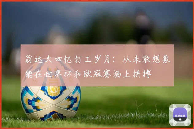 翁达夫回忆打工岁月：从未敢想象能在世界杯和欧冠赛场上拼搏