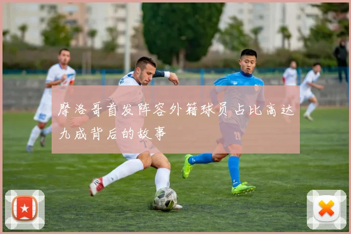 摩洛哥首发阵容外籍球员占比高达九成背后的故事