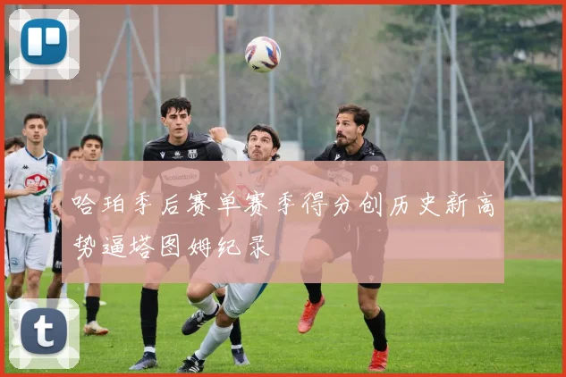 哈珀季后赛单赛季得分创历史新高势逼塔图姆纪录