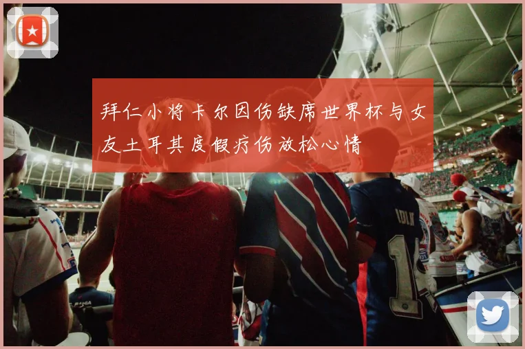 拜仁小将卡尔因伤缺席世界杯与女友土耳其度假疗伤放松心情