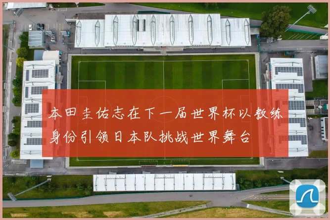 本田圭佑志在下一届世界杯以教练身份引领日本队挑战世界舞台