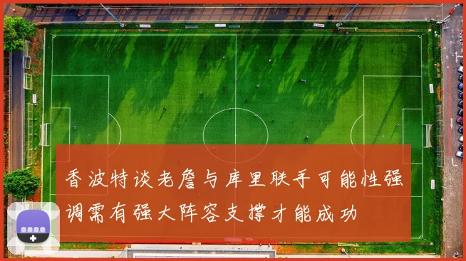 香波特谈老詹与库里联手可能性强调需有强大阵容支撑才能成功