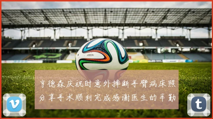 亨德森庆祝时意外摔断手臂病床照分享手术顺利完成感谢医生的辛勤付出