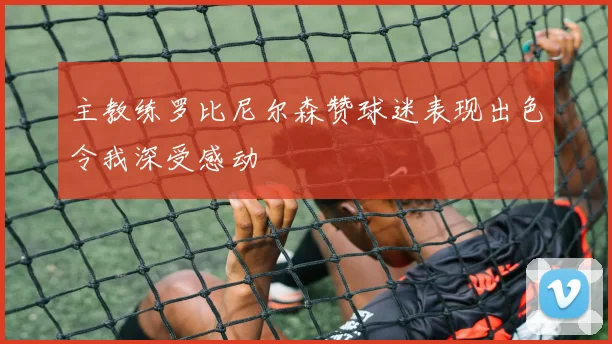 主教练罗比尼尔森赞球迷表现出色令我深受感动