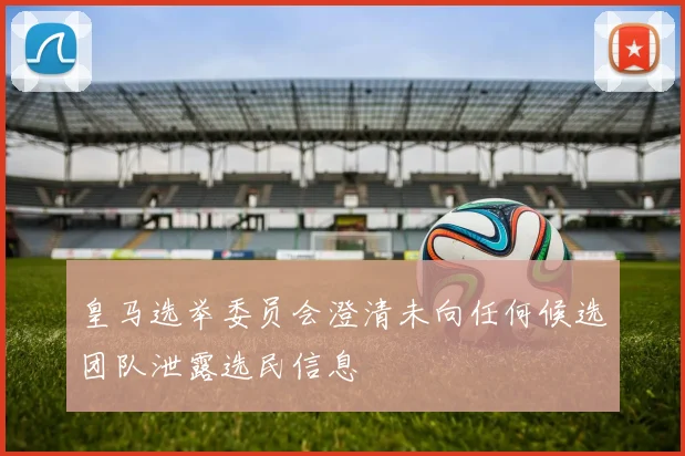 皇马选举委员会澄清未向任何候选团队泄露选民信息