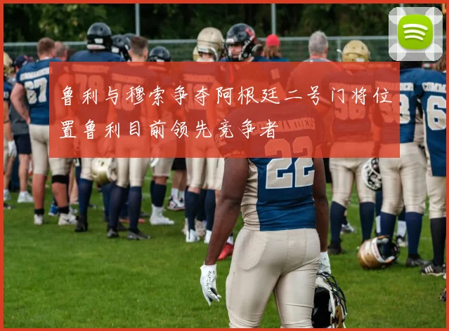 鲁利与穆索争夺阿根廷二号门将位置鲁利目前领先竞争者