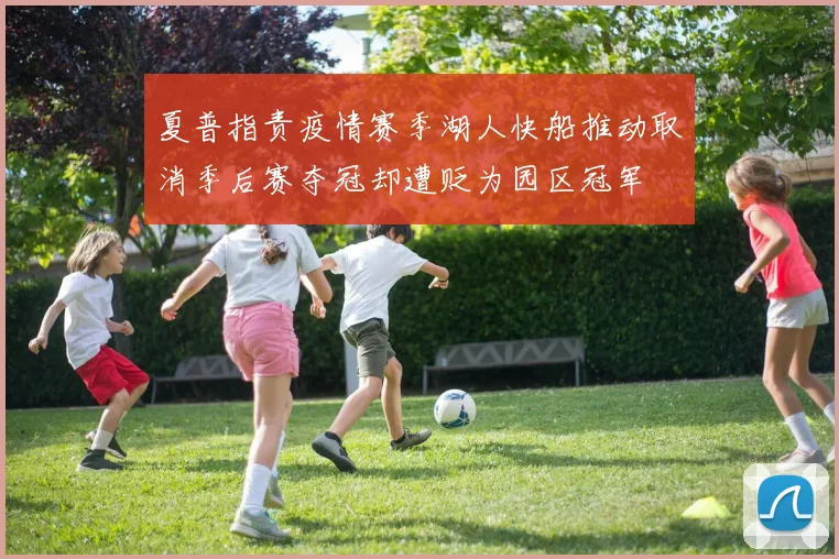 夏普指责疫情赛季湖人快船推动取消季后赛夺冠却遭贬为园区冠军