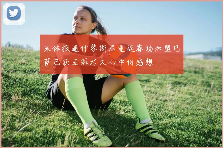 米体报道什琴斯尼重返赛场加盟巴萨已获五冠尤文心中何感想