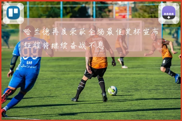 哈兰德再度荣获全场最佳奖杯宣布征程将继续奋战不息