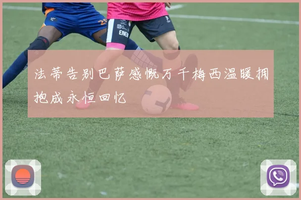 法蒂告别巴萨感慨万千梅西温暖拥抱成永恒回忆