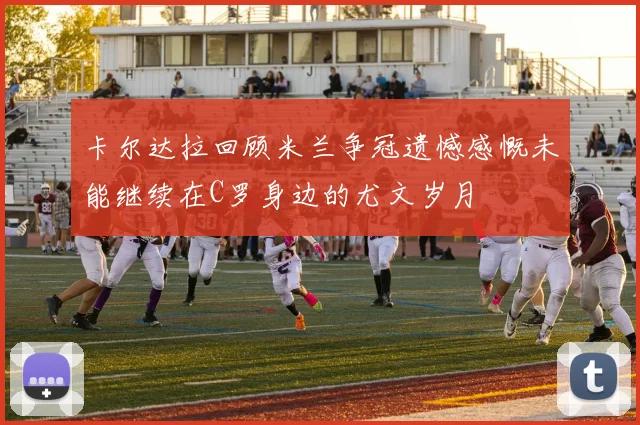 卡尔达拉回顾米兰争冠遗憾感慨未能继续在C罗身边的尤文岁月