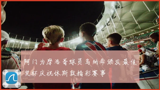 阿门为摩洛哥球员乌纳希颁发最佳奖杯庆祝休斯敦精彩赛事
