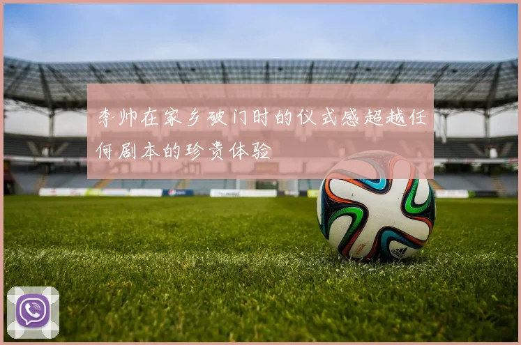 李帅在家乡破门时的仪式感超越任何剧本的珍贵体验