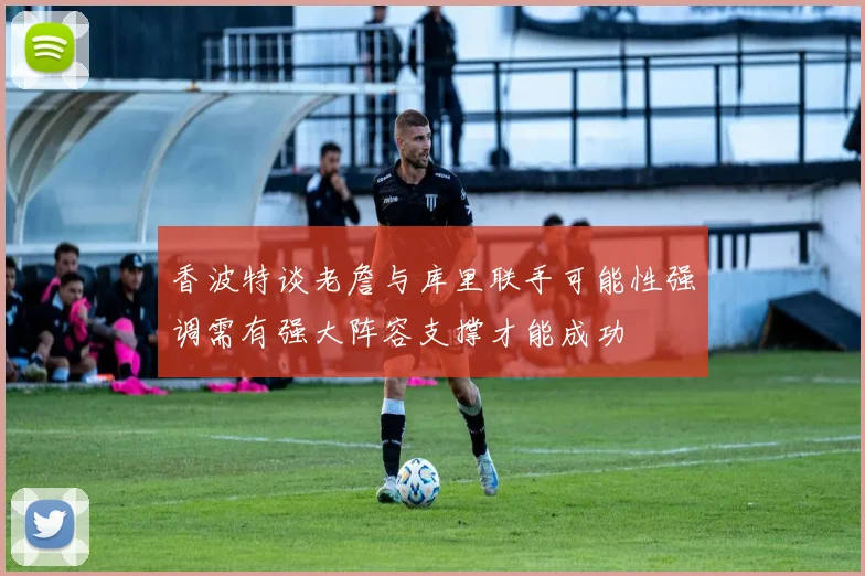 香波特谈老詹与库里联手可能性强调需有强大阵容支撑才能成功