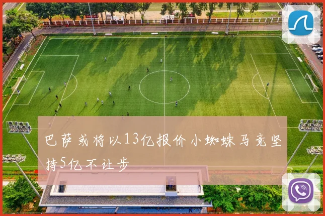 巴萨或将以13亿报价小蜘蛛马竞坚持5亿不让步