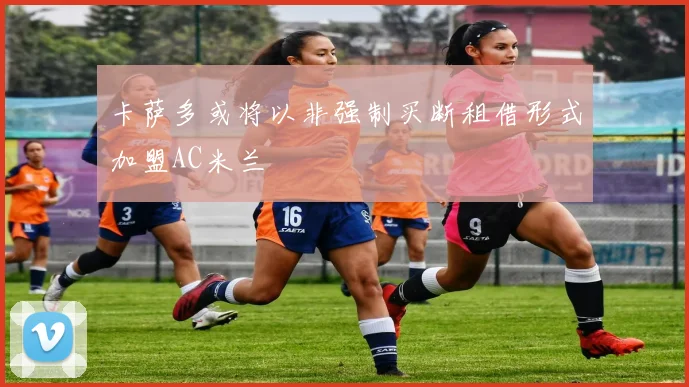 卡萨多或将以非强制买断租借形式加盟AC米兰