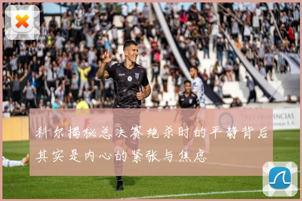 科尔揭秘总决赛绝杀时的平静背后其实是内心的紧张与焦虑